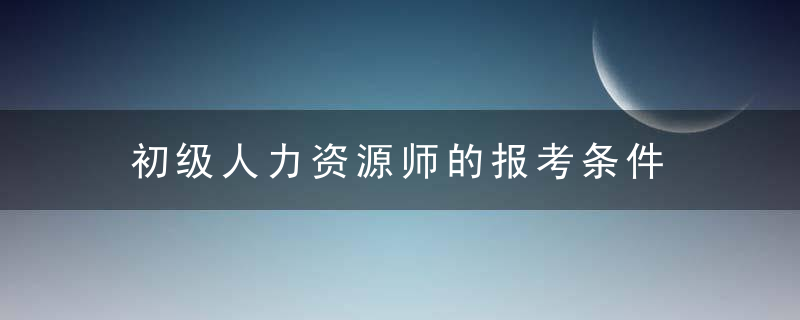 初级人力资源师的报考条件 怎么报考初级人力资源师